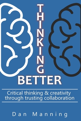 Coperta cărții 'Thinking Better: Critical Thinking & Creativity Through Trusting Collaboration - Dan Manning'