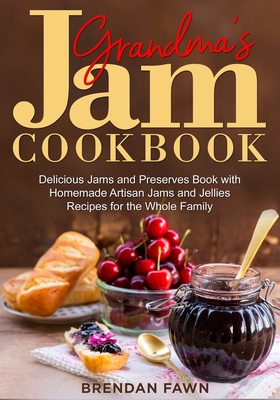 Grandma's Jam Cookbook: Delicious Jams and Preserves Book with Homemade Artisan Jams and Jellies Recipes for the Whole Family - Brendan Fawn