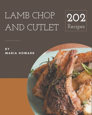 202 Lamb Chop and Cutlet Recipes: Lamb Chop and Cutlet Cookbook - All The Best Recipes You Need are Here! - Maria Howard