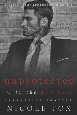 Unprotected with the Mob Boss (Alekseiev Bratva): A Dark Mafia Romance - Nicole Fox