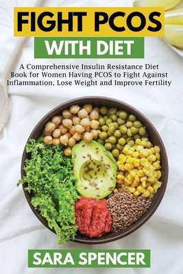 Fight PCOS with Diet: A Comprehensive Insulin Resistance Diet Book for Women Having PCOS to Fight Against Inflammation, Lose Weight and Impr - Sara Spencer