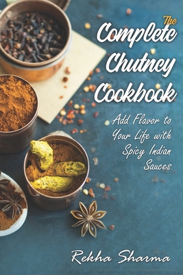 The Complete Chutney Cookbook: Add Flavor to Your Life with Spicy Indian Sauces - Rekha Sharma