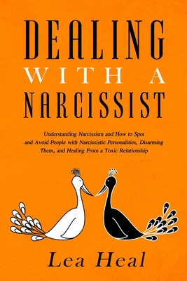 Dealing with a Narcissist: Understanding Narcissism and How to Spot and Avoid People with Narcissistic Personalities, Disarming Them, and Healing - Lea Heal