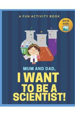 Coperta cărții 'I Want to Be A Scientist: For Kids Age 3 to 7 Who Want to Be Scientists - Iliya Who'