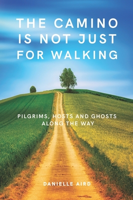 The Camino is not just for Walking: Pilgrims, Hosts and Ghosts along the Way - Danielle Aird