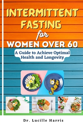 Intermittent Fasting for Women Over 60: A Guide to Achieve Optimal Health and Longevity - Lucille Harris