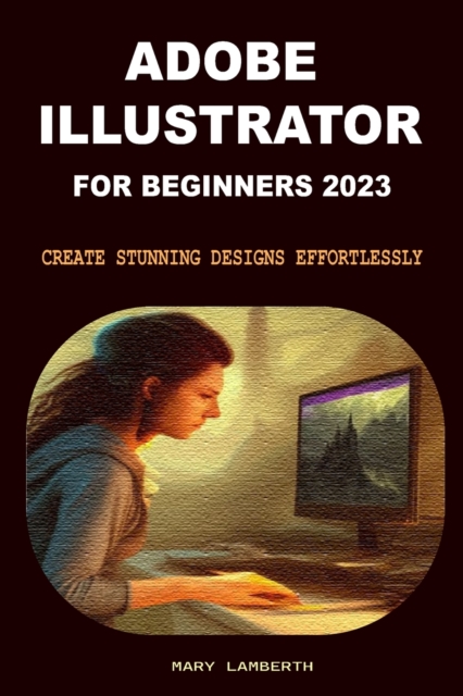 Adobe Illustrator for Beginners 2023: Create Stunning Designs Effortlessly - Mary Lamberth