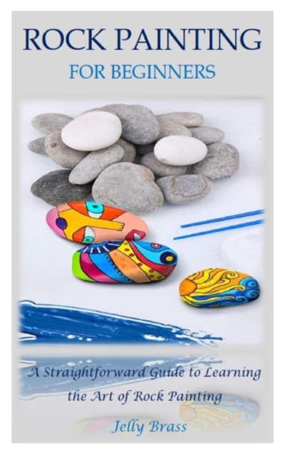 Rock Painting for Beginners: A Straightforward Guide to Learning the Art of Rock Painting - Jelly Brass