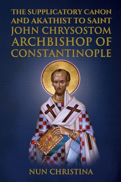 Supplicatory Canon and Akathist to Saint John Chrysostom: Archbishop of Constantinople - Anna Skoubourdis