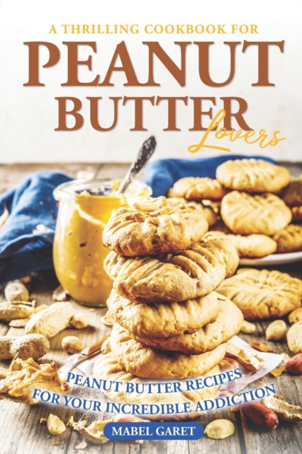 A Thrilling Cookbook for Peanut Butter Lovers: Peanut Butter Recipes for your Incredible Addiction - Mabel Garet