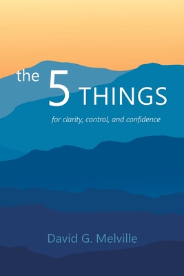 The 5 THINGS: for clarity, control, and confidence - David G. Melville