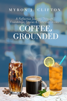 Coffee, Grounded: A Reflective Journey Through Friendships, Stories, & Delicious Drinks - Myron J. Clifton