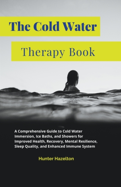 The Cold Water Therapy Book: A Comprehensive Guide to Cold Water Immersion, Ice Baths, and Showers for Improved Health, Recovery, Mental Resilience - Hunter Hazelton
