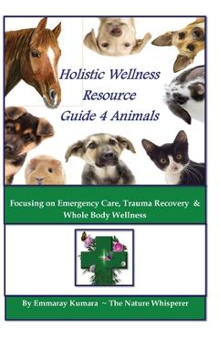Coperta cărții 'Holistic Wellness Resource Guide for Animals: Focusing on Emergency Care, Trauma Recovery and Whole Body Wellness -'