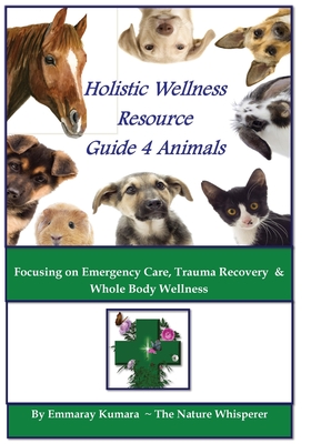 Coperta cărții 'Holistic Wellness Resource Guide for Animals: Focusing on Emergency Care, Trauma Recovery and Whole Body Wellness -'