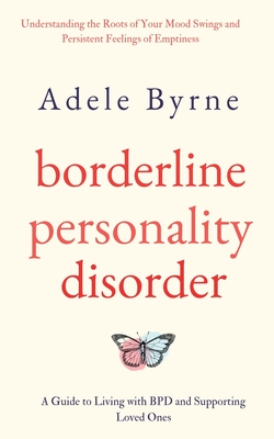 Borderline Personality Disorder: Understanding the Roots of Your Mood Swings and Persistent Feelings of Emptiness. A Guide to Living with BPD and Supp - Adele Byrne