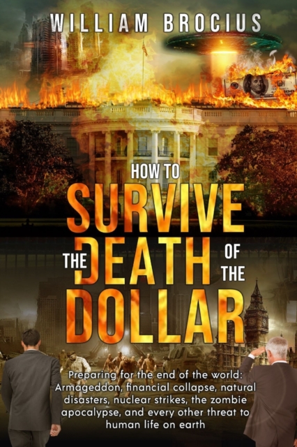 How to Survive the Death of the Dollar: Preparing for Armageddon: Financial Collapse, Natural Disasters, Nuclear Strikes, the Zombie Apocalypse, and E - William Brocius