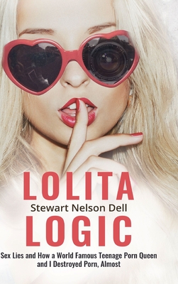 Lolita Logic: Sex Lies and How a World Famous Teenage Porn Queen and I Destroyed Porn, Almost - Stewart Nelson Dell