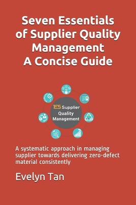 Seven Essentials of Supplier Quality Management A Concise Guide: A systematic approach in managing supplier towards delivering zero-defect material co - Evelyn Tan