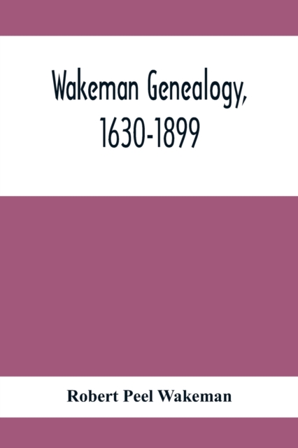 Wakeman Genealogy, 1630-1899: Being A History Of The Descendants Of Samuel Wakeman, Of Hartford, Conn., And Of John Wakeman, Treasurer Of New Haven - Robert Peel Wakeman