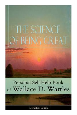 The Science of Being Great: Personal Self-Help Book of Wallace D. Wattles (Complete Edition): From one of The New Thought pioneers, author of The - Wallace D. Wattles