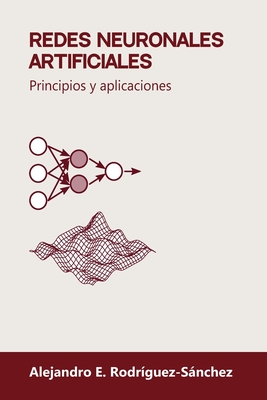 Redes neuronales artificiales: Principios y aplicaciones - Alejandro E. Rodríguez-sánchez