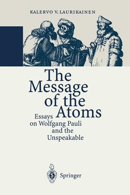 The Message of the Atoms: Essays on Wolfgang Pauli and the Unspeakable - Kalervo V. Laurikainen