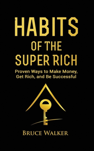 Habits of The Super Rich: Find Out How Rich People Think and Act Differently (Proven Ways to Make Money, Get Rich, and Be Successful) - Bruce Walker