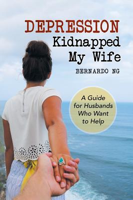 Depression Kidnapped My Wife: A Guide for Husbands Who Want to Help - Bernardo Ng