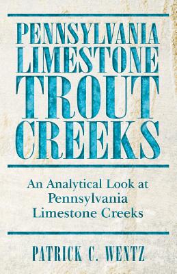 Pennsylvania Limestone Trout Creeks: An Analytical Look at Pennsylvania Limestone Creeks - Patrick C. Wentz