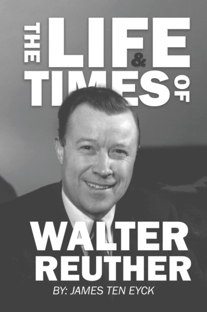 The Life and Times of Walter Reuther: An Unfinished Liberal Legacy - James Ten Eyck