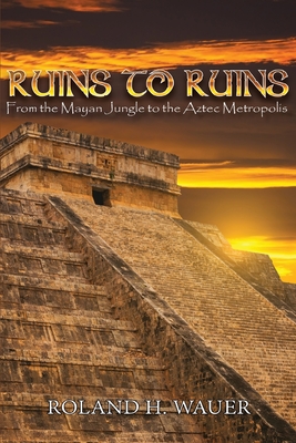 Ruins to Ruins: From the Mayan Jungle to the Aztec Metropolis - Roland H. Wauer
