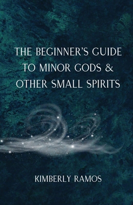 The Beginner's Guide to Minor Gods & Other Small Spirits - Kimberly Ramos