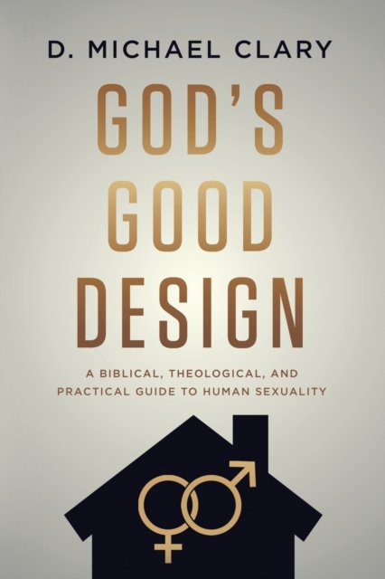 God's Good Design: A Biblical, Theological, and Practical Guide to Human Sexuality - D. Michael Clary