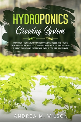 Hydroponics Growing System: Discover the secret for growing vegetables and fruits in your garden with exclusive hydroponics techniques for a great - Andrea M. Wilson