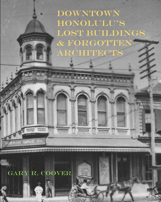 Downtown Honolulu's Lost Buildings and Forgotten Architects - Gary R. Coover