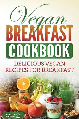 Vegan Breakfast Cookbook: Delicious Vegan Recipes for Breakfast - Grizzly Publishing