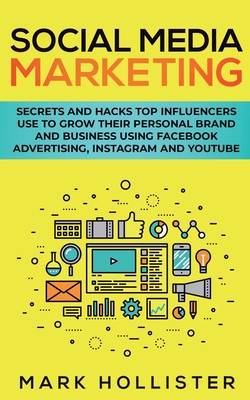 Social Media Marketing: Secrets and Hacks Top Influencers Use to Grow Their Personal Brand and Business Using Facebook Advertising, Instagram - Mark Hollister