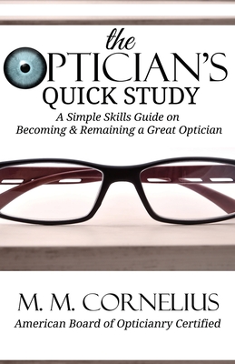 The Optician's Quick Study: A Simple Skills Guide to Becoming & Remaining a Great Optician - M. M. Cornelius