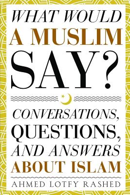 What Would a Muslim Say: Conversations, Questions, and Answers About Islam - Ahmed Lotfy Rashed