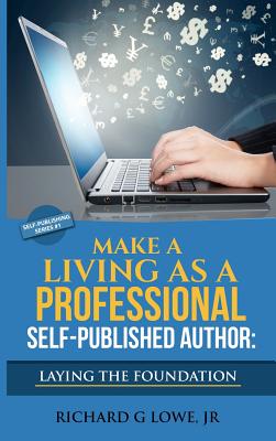 Coperta cărții 'Make a Living as a Professional Self-Published Author Laying the Foundation: The Steps You Must Take to Create a Six'