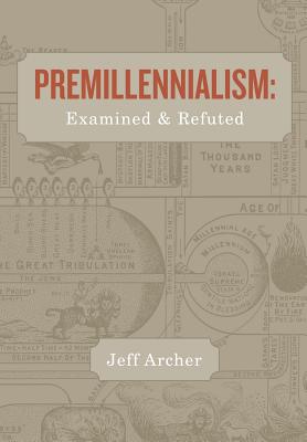 Premillennialism: Examined and Refuted - Jeff Archer