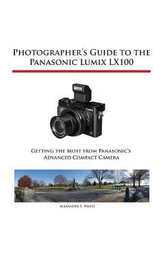 Photographer's Guide to the Panasonic Lumix LX100 - Alexander S. White