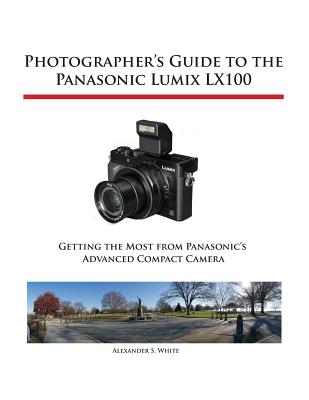 Photographer's Guide to the Panasonic Lumix LX100 - Alexander S. White