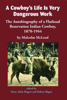 A Cowboy's Life Is Very Dangerous Work: The Autobiography of a Flathead Reservation Indian Cowboy, 1870-1944 - Malcolm Mcleod