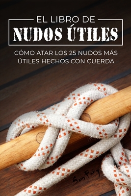 El Libro de Nudos Útiles: Cómo Atar los 25 Nudos Más Útiles Hechos con Cuerda - Sam Fury