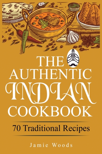 The Authentic Indian Cookbook: 70 Traditional Indian Dishes. The Home Cook's Guide to Traditional Favorites Made Easy and Fast. - Jamie Woods