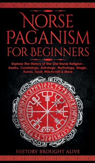 Norse Paganism for Beginners: Explore The History of The Old Norse Religion - Asatru, Cosmology, Astrology, Mythology, Magic, Runes, Tarot, Witchcra - History Brought Alive