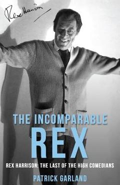 The Incomparable Rex: Rex Harrison: The Last of the High Comedians - Patrick Garland