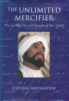 The Unlimited Mercifier: The Spiritual Life and Thought of Ibn 'Arabi - Stephen Hirtenstein